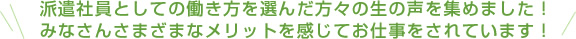 派遣社員としての働き方を選んだ方々の生の声を集めました！みなさんさまざまなメリットを感じてお仕事をされています！