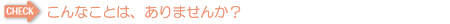 こんなことは、ありませんか？