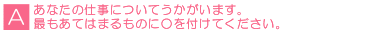 A あなたの仕事についてうかがいます。最もあてはまるものに○を付けてください。